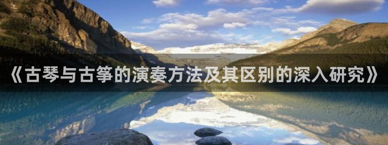 凯发k8网站是多少：《古琴与古筝的演奏方法及其区别的深入研究