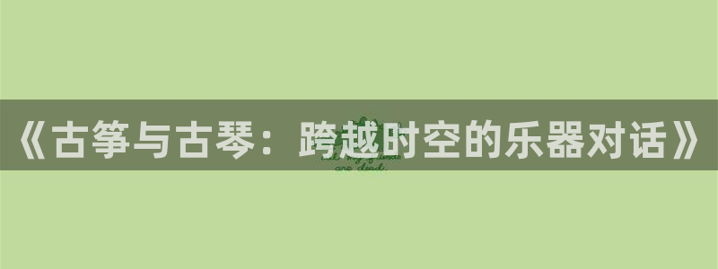 凯发k8娱乐品牌导航：《古筝与古琴：跨越时空的乐器对话》