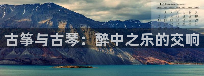 凯发k8娱乐品牌导航：古筝与古琴：醉中之乐的交响