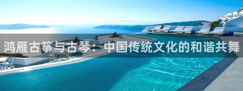凯发线上客户端免费下载：鸿雁古筝与古琴：中国传统文化的和谐共