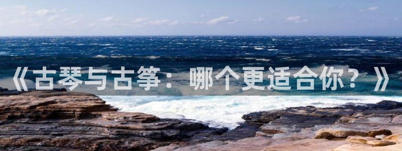 凯发官网下载客户端：《古琴与古筝：哪个更适合你？》