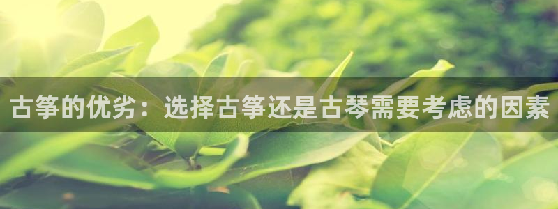 凯发k8手机是正品吗：古筝的优劣：选择古筝还是古琴需要考虑的