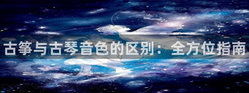 凯发平台风采：古筝与古琴音色的区别：全方位指南