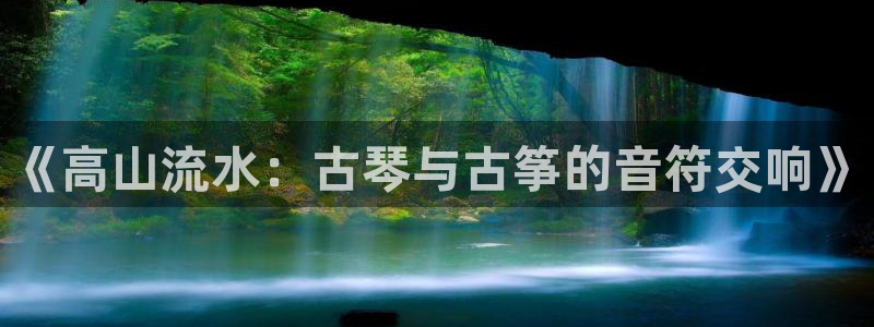 凯发k8全球公开加盟：《高山流水：古琴与古筝的音符交响》