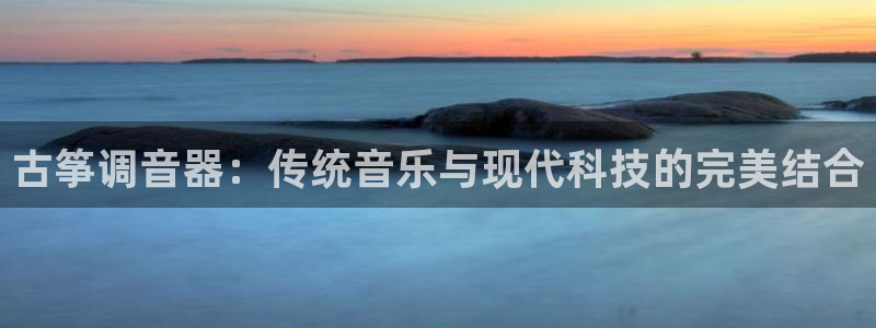 凯发k8娱乐网址多少：古筝调音器：传统音乐与现代科技的完美结
