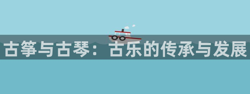 凯发k8娱乐手机版官网：古筝与古琴：古乐的传承与发展