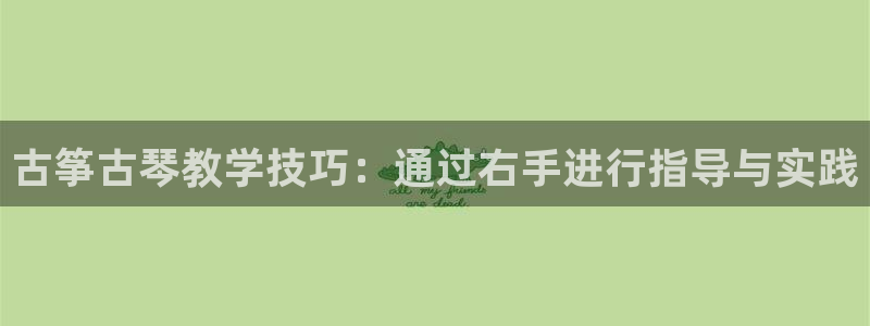 凯发唯一官方网站：古筝古琴教学技巧：通过右手进行指导与实践