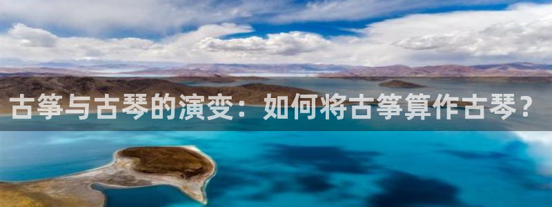 凯发国际app下载：古筝与古琴的演变：如何将古筝算作古琴？